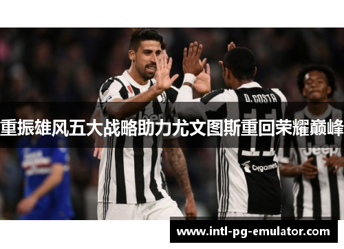 重振雄风五大战略助力尤文图斯重回荣耀巅峰 重振雄风五大战略助力尤文图斯重回荣耀巅峰