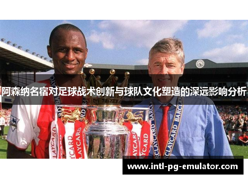 阿森纳名宿对足球战术创新与球队文化塑造的深远影响分析 阿森纳名宿对足球战术创新与球队文化塑造的深远影响分析