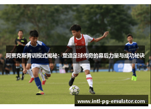 阿贾克斯青训模式揭秘:塑造足球传奇的幕后力量与成功秘诀 阿贾克斯青训模式揭秘:塑造足球传奇的幕后力量与成功秘诀