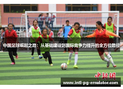 中国足球崛起之路：从基础建设到国际竞争力提升的全方位路径