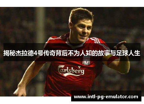 揭秘杰拉德4号传奇背后不为人知的故事与足球人生 揭秘杰拉德4号传奇背后不为人知的故事与足球人生
