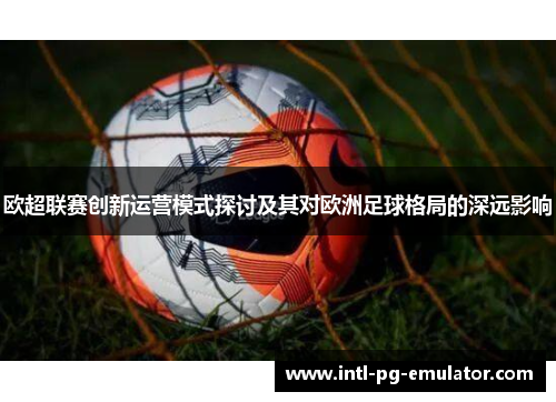 欧超联赛创新运营模式探讨及其对欧洲足球格局的深远影响 欧超联赛创新运营模式探讨及其对欧洲足球格局的深远影响