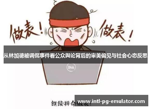 从林加德被调侃事件看公众舆论背后的审美偏见与社会心态反思 从林加德被调侃事件看公众舆论背后的审美偏见与社会心态反思