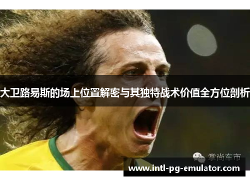 大卫路易斯的场上位置解密与其独特战术价值全方位剖析 大卫路易斯的场上位置解密与其独特战术价值全方位剖析