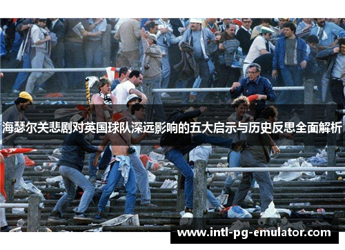 海瑟尔关悲剧对英国球队深远影响的五大启示与历史反思全面解析