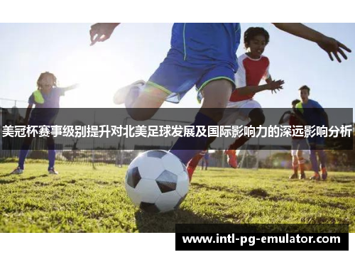 美冠杯赛事级别提升对北美足球发展及国际影响力的深远影响分析