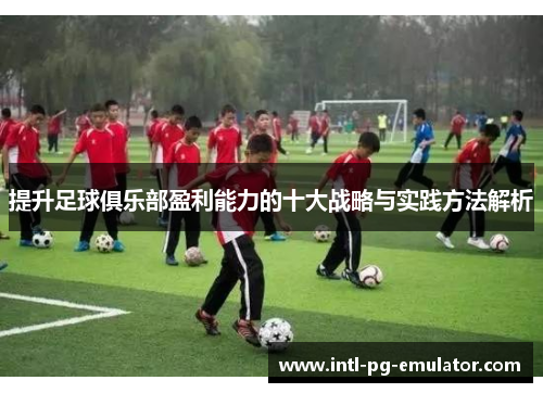 提升足球俱乐部盈利能力的十大战略与实践方法解析