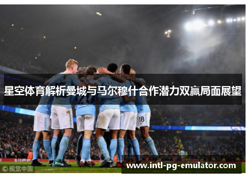 星空体育解析曼城与马尔穆什合作潜力双赢局面展望 星空体育解析曼城与马尔穆什合作潜力双赢局面展望