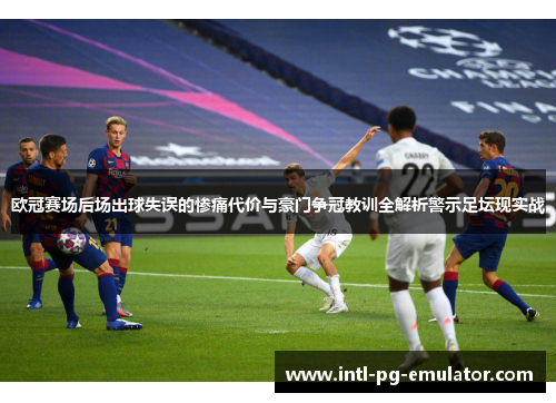 欧冠赛场后场出球失误的惨痛代价与豪门争冠教训全解析警示足坛现实战