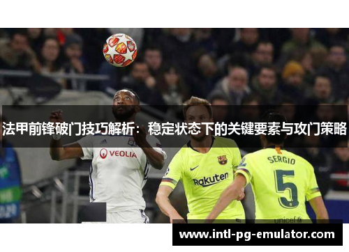 法甲前锋破门技巧解析：稳定状态下的关键要素与攻门策略