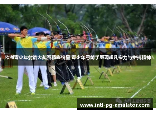 欧洲青少年射箭大奖赛精彩纷呈 青少年弓箭手展现超凡实力与拼搏精神