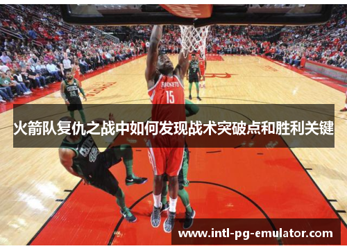 火箭队复仇之战中如何发现战术突破点和胜利关键
