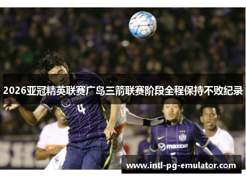 2026亚冠精英联赛广岛三箭联赛阶段全程保持不败纪录