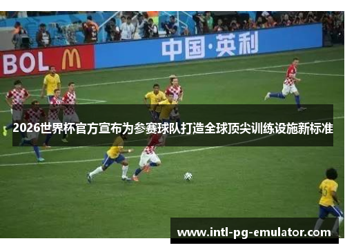 2026世界杯官方宣布为参赛球队打造全球顶尖训练设施新标准