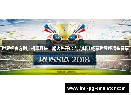 世界杯官方指定机票预售二期火热开启 助力球迷畅享世界杯精彩赛事