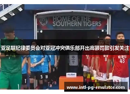 亚足联纪律委员会对亚冠冲突俱乐部开出高额罚款引发关注