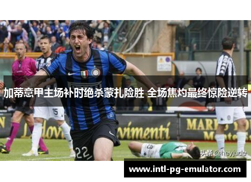 加蒂意甲主场补时绝杀蒙扎险胜 全场焦灼最终惊险逆转