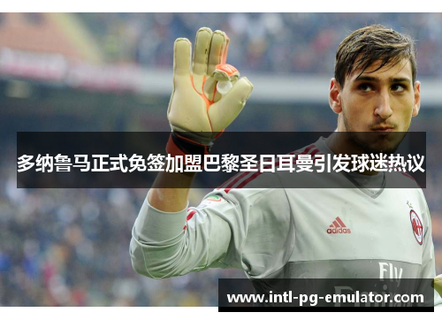 多纳鲁马正式免签加盟巴黎圣日耳曼引发球迷热议 多纳鲁马正式免签加盟巴黎圣日耳曼引发球迷热议