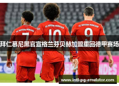 拜仁慕尼黑官宣格兰芬贝赫加盟重回德甲赛场