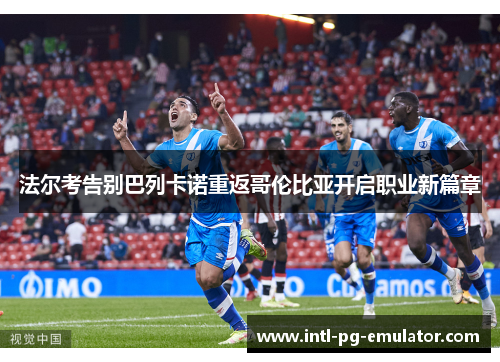 法尔考告别巴列卡诺重返哥伦比亚开启职业新篇章