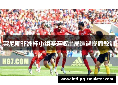 突尼斯非洲杯小组赛连败出局遭遇惨痛教训