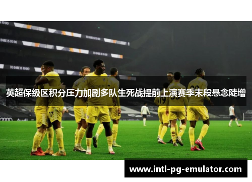 英超保级区积分压力加剧多队生死战提前上演赛季末段悬念陡增 英超保级区积分压力加剧多队生死战提前上演赛季末段悬念陡增