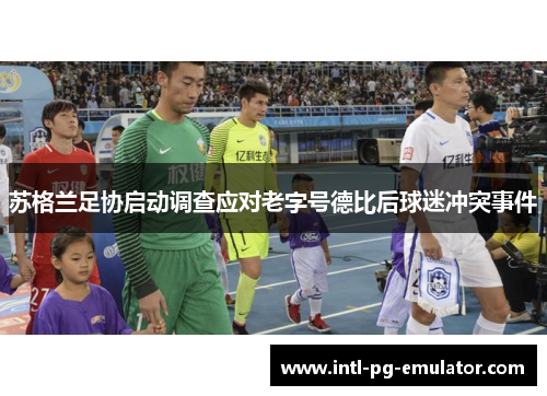 苏格兰足协启动调查应对老字号德比后球迷冲突事件 苏格兰足协启动调查应对老字号德比后球迷冲突事件
