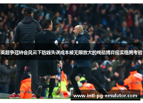 英超争冠转会风云下防线失误成本被无限放大的残酷博弈现实格局考验 英超争冠转会风云下防线失误成本被无限放大的残酷博弈现实格局考验