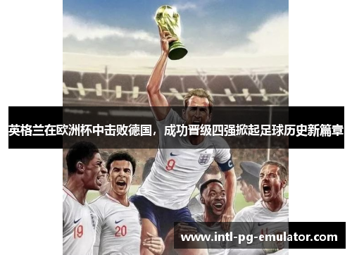 英格兰在欧洲杯中击败德国,成功晋级四强掀起足球历史新篇章 英格兰在欧洲杯中击败德国,成功晋级四强掀起足球历史新篇章