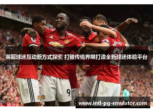 英超球迷互动新方式探索 打破传统界限打造全新球迷体验平台 英超球迷互动新方式探索 打破传统界限打造全新球迷体验平台