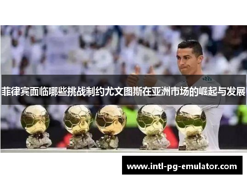 菲律宾面临哪些挑战制约尤文图斯在亚洲市场的崛起与发展