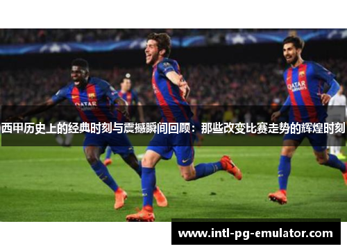 西甲历史上的经典时刻与震撼瞬间回顾：那些改变比赛走势的辉煌时刻