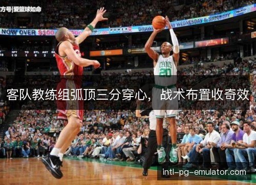 客队教练组弧顶三分穿心，战术布置收奇效